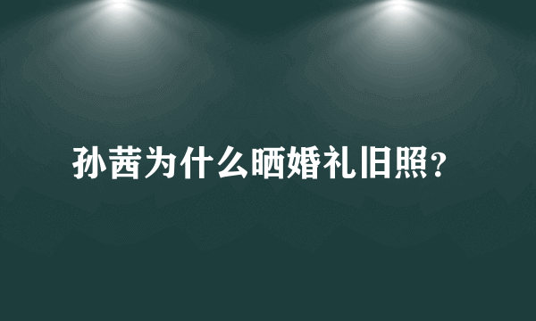 孙茜为什么晒婚礼旧照？