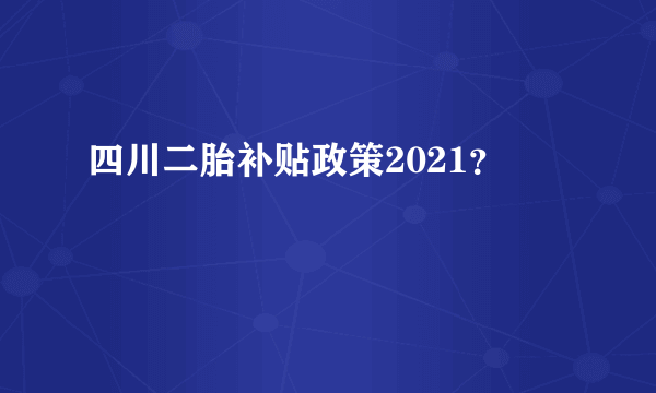 四川二胎补贴政策2021？