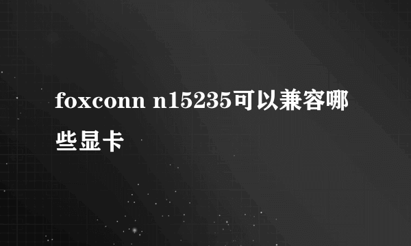 foxconn n15235可以兼容哪些显卡