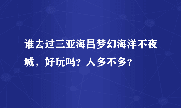 谁去过三亚海昌梦幻海洋不夜城，好玩吗？人多不多？