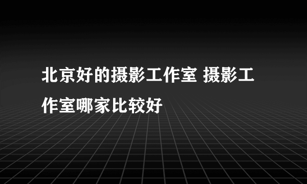 北京好的摄影工作室 摄影工作室哪家比较好