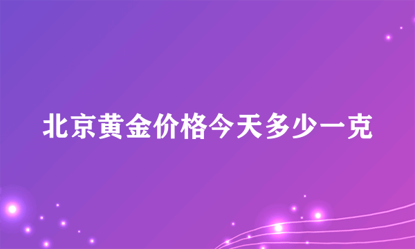 北京黄金价格今天多少一克