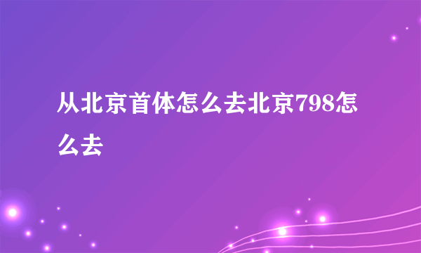 从北京首体怎么去北京798怎么去