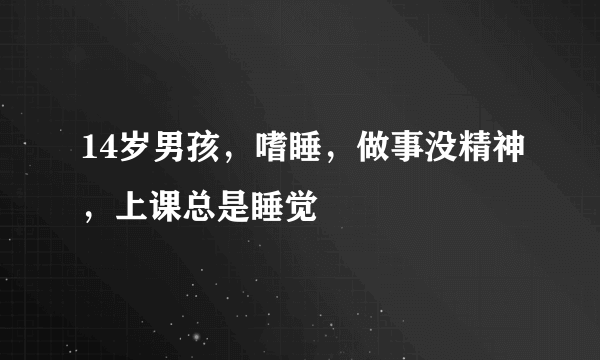 14岁男孩，嗜睡，做事没精神，上课总是睡觉