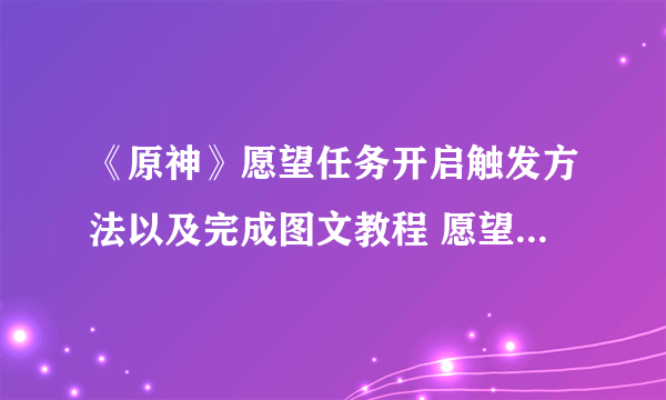 《原神》愿望任务开启触发方法以及完成图文教程 愿望任务地点和图文教程