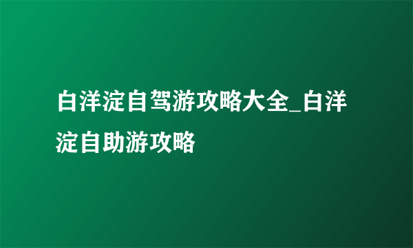 白洋淀自驾游攻略大全_白洋淀自助游攻略