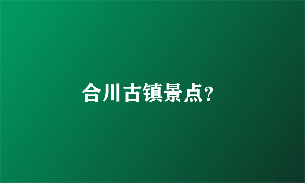 合川古镇景点？