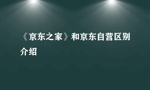 《京东之家》和京东自营区别介绍