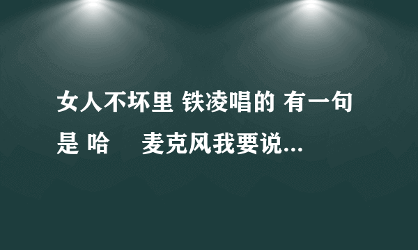 女人不坏里 铁凌唱的 有一句是 哈啰 麦克风我要说些什么 这是什么歌