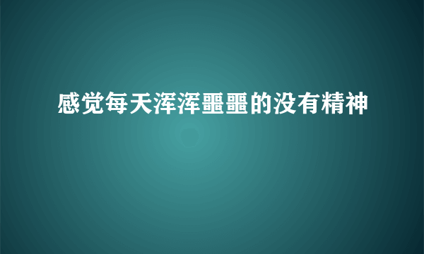 感觉每天浑浑噩噩的没有精神