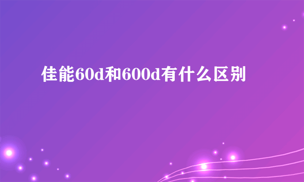 佳能60d和600d有什么区别