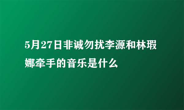 5月27日非诚勿扰李源和林瑕娜牵手的音乐是什么