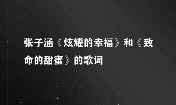 张子涵《炫耀的幸福》和《致命的甜蜜》的歌词