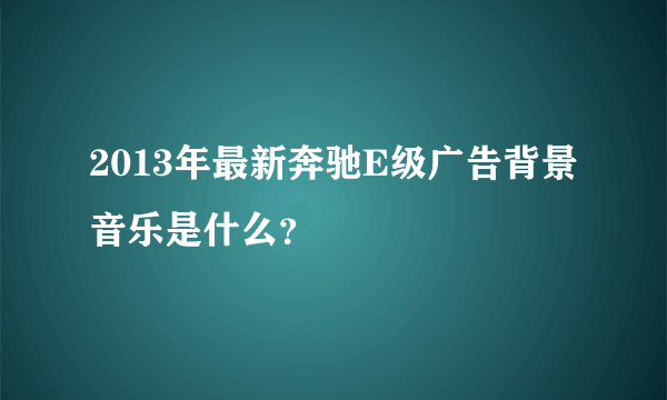 2013年最新奔驰E级广告背景音乐是什么？