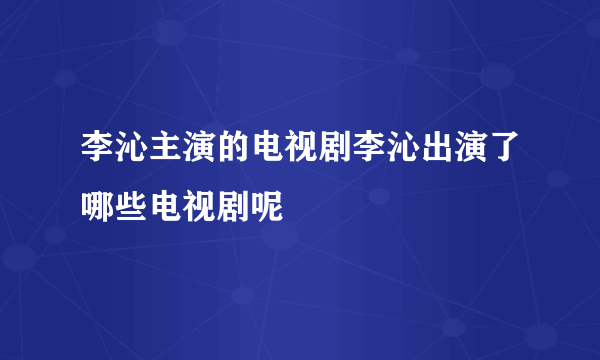 李沁主演的电视剧李沁出演了哪些电视剧呢