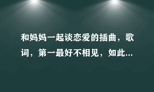 和妈妈一起谈恋爱的插曲，歌词，第一最好不相见，如此便可不相的歌名