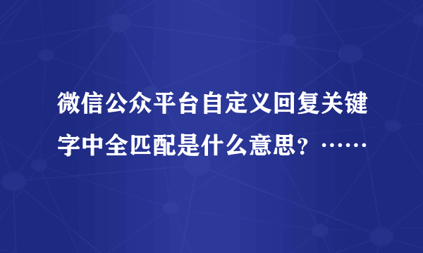 微信公众平台自定义回复关键字中全匹配是什么意思？……