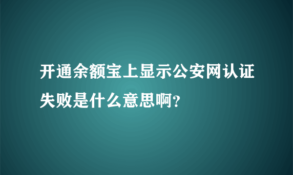 开通余额宝上显示公安网认证失败是什么意思啊？