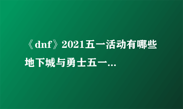 《dnf》2021五一活动有哪些 地下城与勇士五一礼包一览​