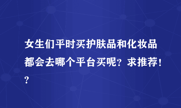 女生们平时买护肤品和化妆品都会去哪个平台买呢？求推荐！?