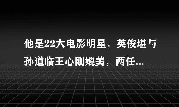 他是22大电影明星，英俊堪与孙道临王心刚媲美，两任夫人曾是闺蜜