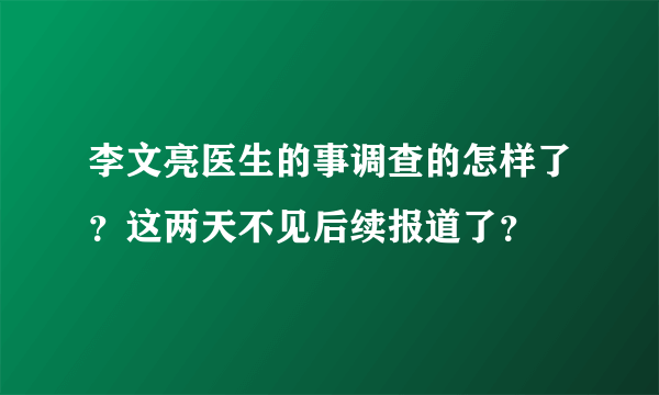 李文亮医生的事调查的怎样了？这两天不见后续报道了？