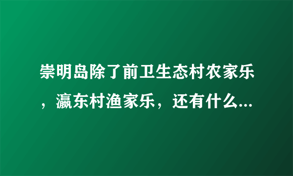 崇明岛除了前卫生态村农家乐，瀛东村渔家乐，还有什么好的农家乐推荐？