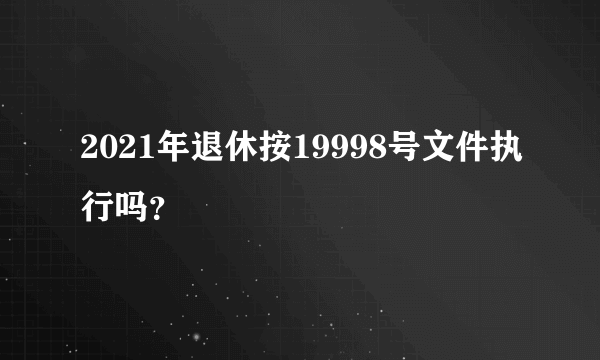 2021年退休按19998号文件执行吗？