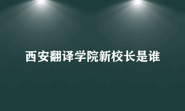 西安翻译学院新校长是谁