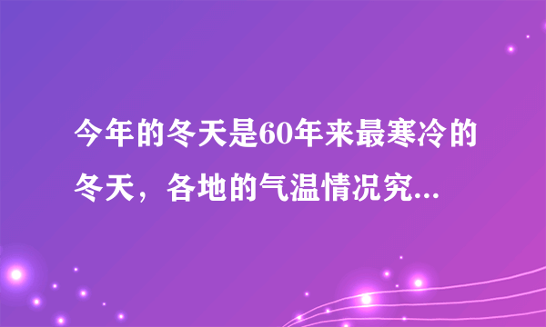 今年的冬天是60年来最寒冷的冬天，各地的气温情况究竟如何？