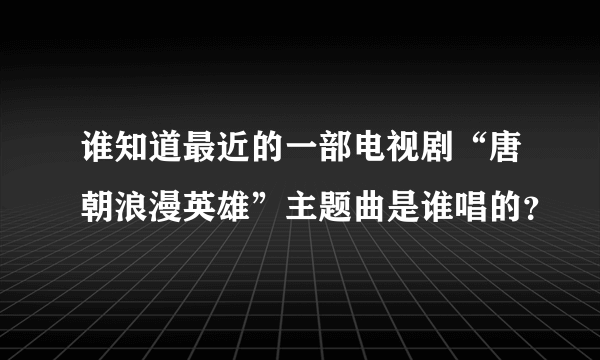 谁知道最近的一部电视剧“唐朝浪漫英雄”主题曲是谁唱的？