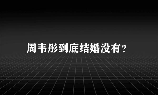 周韦彤到底结婚没有？