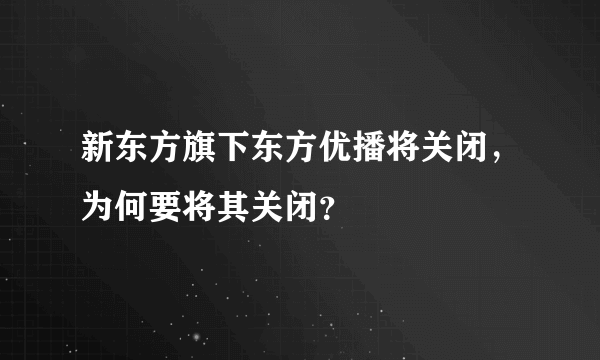 新东方旗下东方优播将关闭，为何要将其关闭？