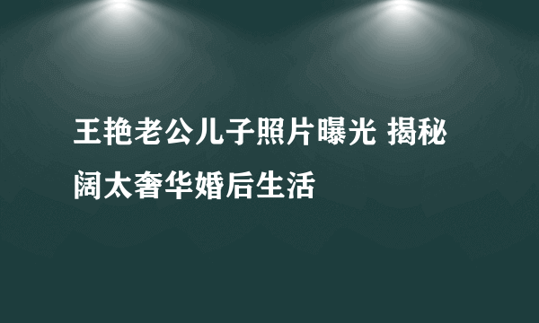 王艳老公儿子照片曝光 揭秘阔太奢华婚后生活