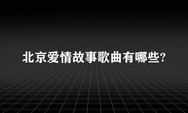 北京爱情故事歌曲有哪些?