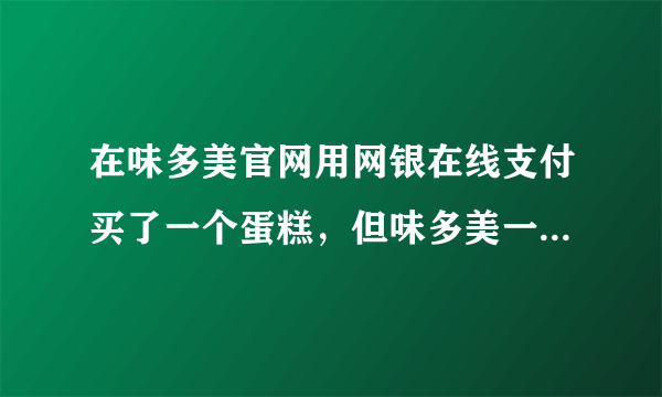 在味多美官网用网银在线支付买了一个蛋糕，但味多美一直接不到款，是不是被钓鱼了？