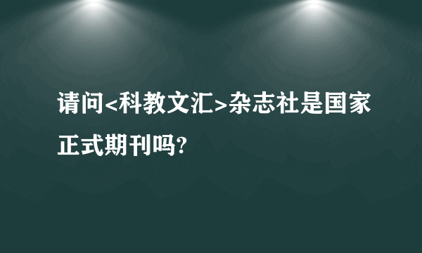 请问<科教文汇>杂志社是国家正式期刊吗?