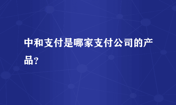 中和支付是哪家支付公司的产品？