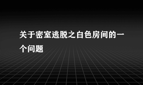 关于密室逃脱之白色房间的一个问题