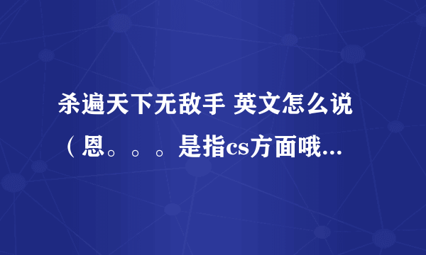 杀遍天下无敌手 英文怎么说（恩。。。是指cs方面哦）~~~很是着急~~~！！谢谢各位啦！！