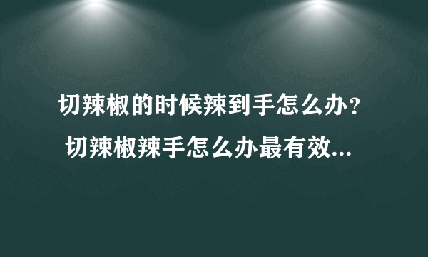 切辣椒的时候辣到手怎么办？ 切辣椒辣手怎么办最有效的方法？