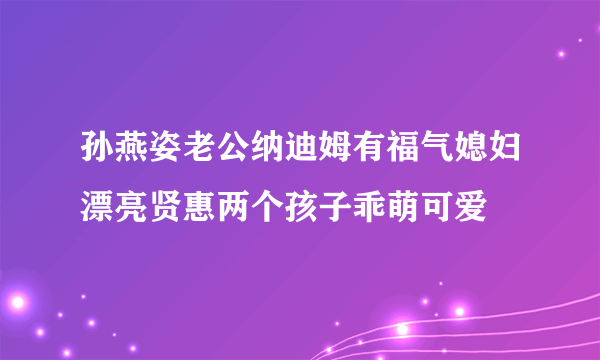 孙燕姿老公纳迪姆有福气媳妇漂亮贤惠两个孩子乖萌可爱