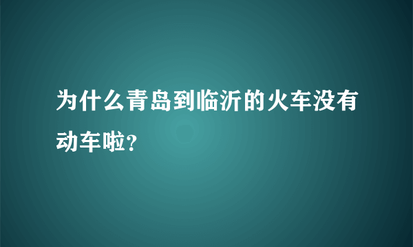 为什么青岛到临沂的火车没有动车啦？