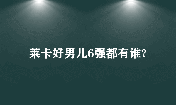 莱卡好男儿6强都有谁?