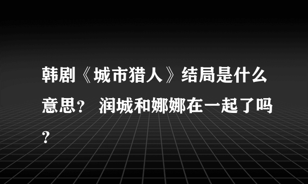 韩剧《城市猎人》结局是什么意思？ 润城和娜娜在一起了吗？