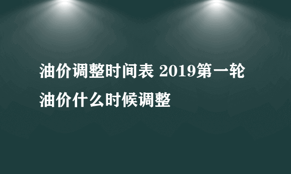 油价调整时间表 2019第一轮油价什么时候调整