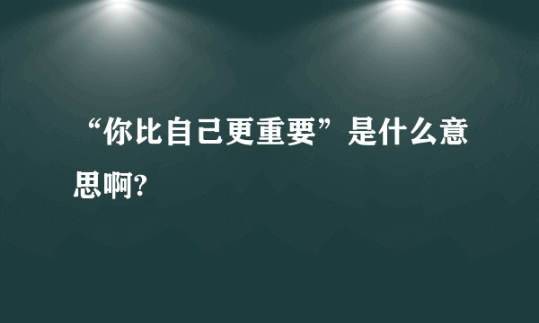 “你比自己更重要”是什么意思啊?