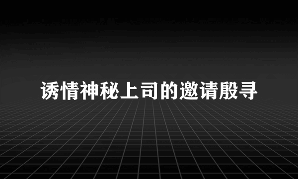 诱情神秘上司的邀请殷寻