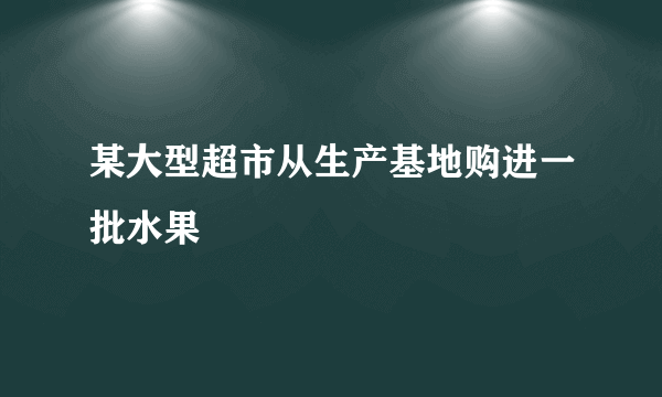 某大型超市从生产基地购进一批水果