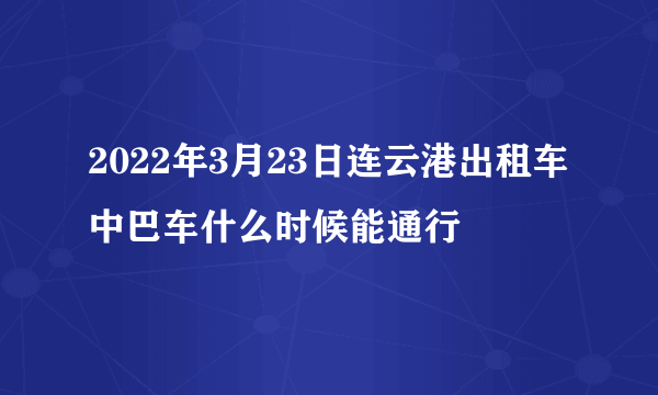 2022年3月23日连云港出租车中巴车什么时候能通行